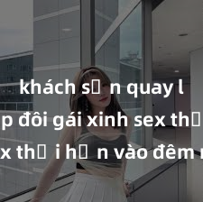 khách sạn quay lén Cặp đôi gái xinh sex thổi hồn vào đêm muộn