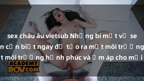 sex châu âu vietsub Những bí mật về sex trong gia đình bạn cần biết ngay để tạo ra một môi trường hạnh phúc và ấm áp cho mọi thành viên