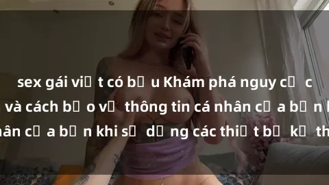 sex gái việt có bầu Khám phá nguy cơ của sex camera ẩn và cách bảo vệ thông tin cá nhân của bạn khi sử dụng các thiết bị kỹ thuật số.