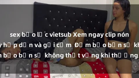 sex bạo lực vietsub Xem ngay clip nóng phòng tắm cực kỳ hấp dẫn và gợi cảm  Đảm bảo bạn sẽ không thất vọng khi thưởng thức!