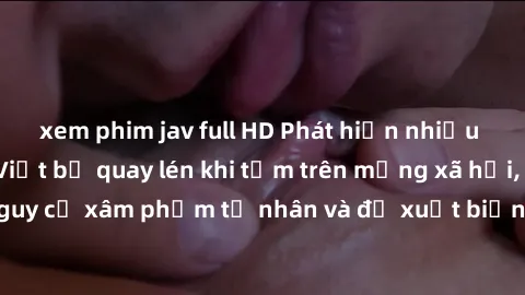 xem phim jav full HD Phát hiện nhiều trường hợp gái Việt bị quay lén khi tắm trên mạng xã hội, cảnh báo nguy cơ xâm phạm tư nhân và đề xuất biện pháp phòng tránh cho người dùng