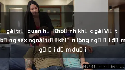 gái trẻ quan hệ Khoảnh khắc gái Việt nóng bỏng sex ngoài trời khiến lòng người đắm đuối