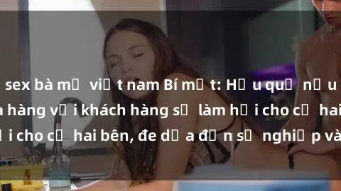 sex bà mẹ việt nam Bí mật: Hậu quả nếu sex nhân viên nhà hàng với khách hàng sẽ làm hại cho cả hai bên, đe dọa đến sự nghiệp và danh dự.