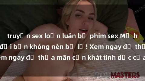 truyện sex loạn luân bộ phim sex Mỹ hot nhất mọi thời đại bạn không nên bỏ lỡ! Xem ngay để thỏa mãn cơn khát tình dục của mình!