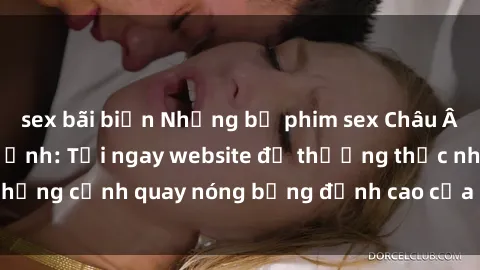 sex bãi biển Những bộ phim sex Châu Âu gây sốt trên màn ảnh: Tới ngay website để thưởng thức những cảnh quay nóng bỏng đỉnh cao của các diễn viên Châu Âu!