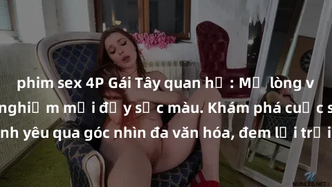 phim sex 4P Gái Tây quan hệ: Mở lòng với văn hóa và trải nghiệm mới đầy sắc màu. Khám phá cuộc sống và tình yêu qua góc nhìn đa văn hóa, đem lại trải nghiệm độc đáo và đáng nhớ.