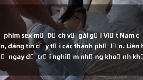 phim sex mỹ Dịch vụ gái gọi Việt Nam chất lượng, uy tín, đáng tin cậy tại các thành phố lớn. Liên hệ ngay để trải nghiệm những khoảnh khắc đáng nhớ và thú vị.