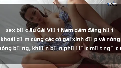 sex bắc âu Gái Việt Nam dâm đãng hốt hồn: Tận hưởng khoái cảm cùng các cô gái xinh đẹp và nóng bỏng, khiến bạn phải lắc mắt ngạc nhiên và mê mải.
