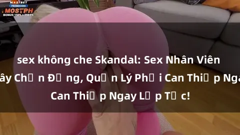 sex không che Skandal: Sex Nhân Viên Nhà Hàng Gây Chấn Động, Quản Lý Phải Can Thiệp Ngay Lập Tức!