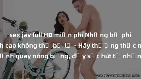 sex jav full HD miễn phí Những bộ phim sex châu Âu đỉnh cao không thể bỏ lỡ - Hãy thưởng thức những cảnh quay nóng bỏng, đầy sức hút từ những ngôi sao diễn viên hàng đầu!