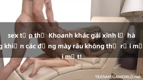 sex tập thể Khoanh khác gái xinh lộ hàng khiến các đấng mày râu không thể rời mắt!