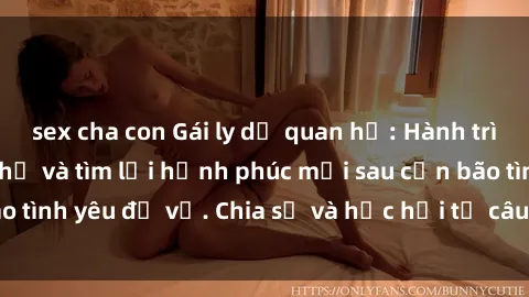 sex cha con Gái ly dị quan hệ: Hành trình vượt qua đau khổ và tìm lại hạnh phúc mới sau cơn bão tình yêu đổ vỡ. Chia sẻ và học hỏi từ câu chuyện của họ.