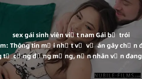 sex gái sinh viên việt nam Gái bị trói và bạo lực hiếp dâm: Thông tin mới nhất về vụ án gây chấn động từ cộng đồng mạng, nạn nhân vẫn đang trong tình trạng nguy kịch.