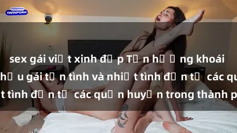 sex gái việt xinh đẹp Tận hưởng khoái cảm cùng sex nữ hầu gái tận tình và nhiệt tình đến từ các quận huyện trong thành phố