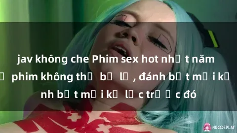 jav không che Phim sex hot nhất năm  Top những bộ phim không thể bỏ lỡ, đánh bật mọi kỷ lục trước đó