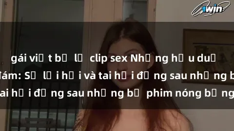 gái việt bị lộ clip sex Những hậu duệ của clip sex đình đám: Sự lợi hại và tai hại đằng sau những bộ phim nóng bỏng