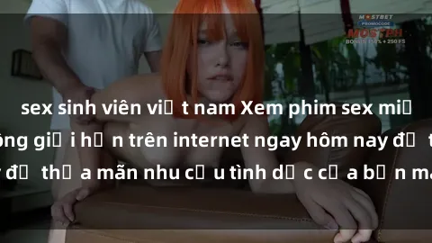 sex sinh viên việt nam Xem phim sex miễn phí hoàn toàn không giới hạn trên internet ngay hôm nay để thỏa mãn nhu cầu tình dục của bạn mà không tốn chi phí.