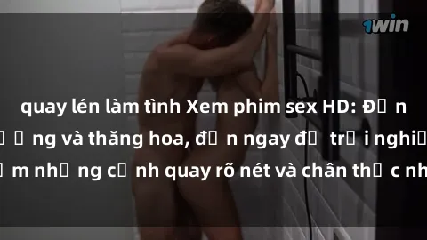 quay lén làm tình Xem phim sex HD: Đỉnh cao của sự sung sướng và thăng hoa, đến ngay để trải nghiệm những cảnh quay rõ nét và chân thực nhất. Hãy cùng khám phá!