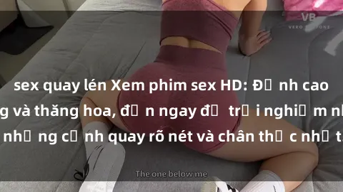 sex quay lén Xem phim sex HD: Đỉnh cao của sự sung sướng và thăng hoa, đến ngay để trải nghiệm những cảnh quay rõ nét và chân thực nhất. Hãy cùng khám phá!