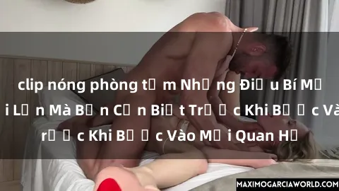clip nóng phòng tắm Những Điều Bí Mật Về Sex Người Lớn Mà Bạn Cần Biết Trước Khi Bước Vào Mối Quan Hệ