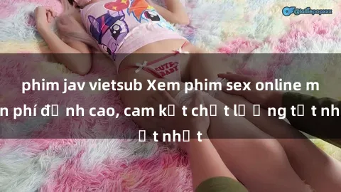 phim jav vietsub Xem phim sex online miễn phí đỉnh cao, cam kết chất lượng tốt nhất