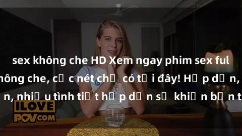 sex không che HD Xem ngay phim sex full HD đỉnh cao, không che, cực nét chỉ có tại đây! Hấp dẫn, nhiều tình tiết hấp dẫn sẽ khiến bạn thỏa mãn đắm say.