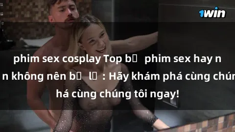 phim sex cosplay Top bộ phim sex hay nhất mà bạn không nên bỏ lỡ: Hãy khám phá cùng chúng tôi ngay!