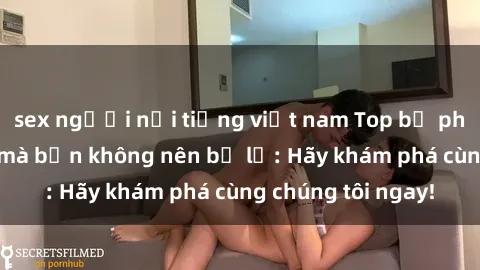 sex người nổi tiếng việt nam Top bộ phim sex hay nhất mà bạn không nên bỏ lỡ: Hãy khám phá cùng chúng tôi ngay!
