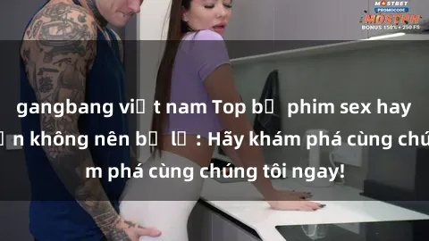 gangbang việt nam Top bộ phim sex hay nhất mà bạn không nên bỏ lỡ: Hãy khám phá cùng chúng tôi ngay!