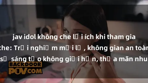 jav idol không che lợi ích khi tham gia sex online không che: Trải nghiệm mới lạ, không gian an toàn, sự sáng tạo không giới hạn, thỏa mãn nhu cầu tình dục của bạn.