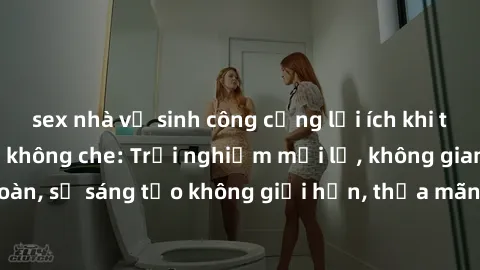 sex nhà vệ sinh công cộng lợi ích khi tham gia sex online không che: Trải nghiệm mới lạ, không gian an toàn, sự sáng tạo không giới hạn, thỏa mãn nhu cầu tình dục của bạn.