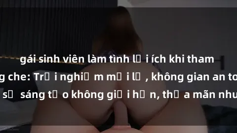 gái sinh viên làm tình lợi ích khi tham gia sex online không che: Trải nghiệm mới lạ, không gian an toàn, sự sáng tạo không giới hạn, thỏa mãn nhu cầu tình dục của bạn.