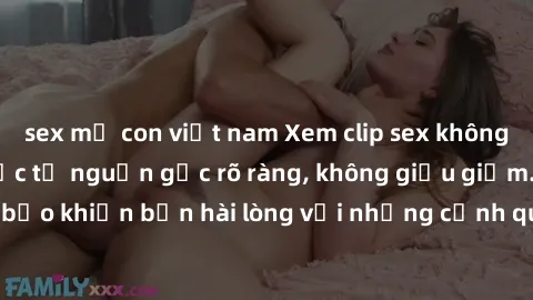 sex mẹ con việt nam Xem clip sex không che mới - Nguồn gốc từ nguồn gốc rõ ràng, không giấu giếm. Đảm bảo khiến bạn hài lòng với những cảnh quay táo bạo và đầy kích thích.