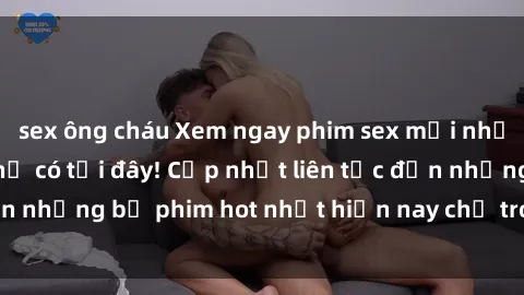 sex ông cháu Xem ngay phim sex mới nhất, hấp dẫn nhất chỉ có tại đây! Cập nhật liên tục đến những bộ phim hot nhất hiện nay chỉ trong vài cú click!