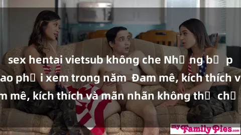sex hentai vietsub không che Những bộ phim sex jav đỉnh cao phải xem trong năm  Đam mê, kích thích và mãn nhãn không thể chối từ!