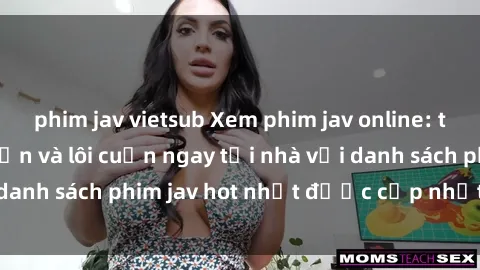 phim jav vietsub Xem phim jav online: trải nghiệm hấp dẫn và lôi cuốn ngay tại nhà với danh sách phim jav hot nhất được cập nhật liên tục.
