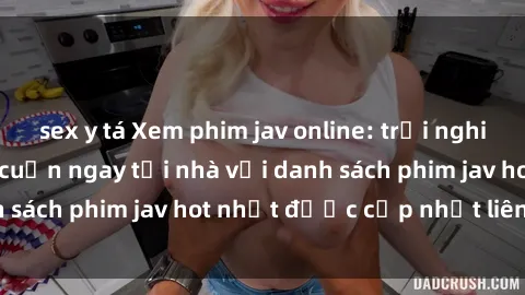 sex y tá Xem phim jav online: trải nghiệm hấp dẫn và lôi cuốn ngay tại nhà với danh sách phim jav hot nhất được cập nhật liên tục.