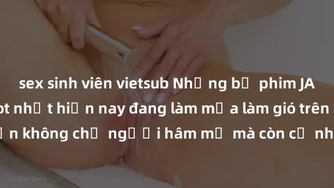 sex sinh viên vietsub Những bộ phim JAV idol không che hot nhất hiện nay đang làm mưa làm gió trên mạng, hấp dẫn không chỉ người hâm mộ mà còn cả những ai mới tìm hiểu về thể loại này!