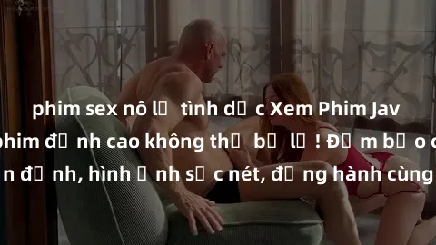 phim sex nô lệ tình dục Xem Phim Jav Full HD: Những bộ phim đỉnh cao không thể bỏ lỡ! Đảm bảo chất lượng ổn định, hình ảnh sắc nét, đồng hành cùng bạn trong những giây phút thư giãn!