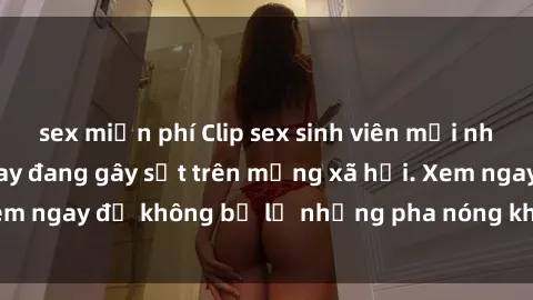 sex miễn phí Clip sex sinh viên mới nhất hot nhất năm nay đang gây sốt trên mạng xã hội. Xem ngay để không bỏ lỡ những pha nóng không thể bỏ qua!