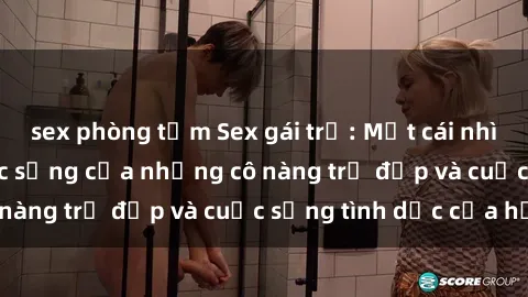 sex phòng tắm Sex gái trẻ: Một cái nhìn sâu lắng vào cuộc sống của những cô nàng trẻ đẹp và cuộc sống tình dục của họ