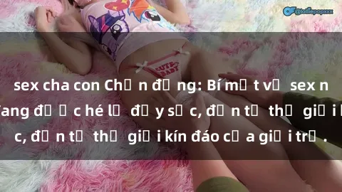 sex cha con Chấn động: Bí mật về sex nữ sinh Việt Nam đang được hé lộ đầy sốc, đến từ thế giới kín đáo của giới trẻ.