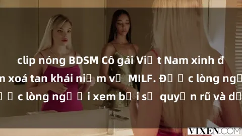 clip nóng BDSM Cô gái Việt Nam xinh đẹp và gợi cảm làm xoá tan khái niệm về MILF. Được lòng người xem bởi sự quyến rũ và dễ thương.