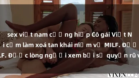 sex việt nam cưỡng hiếp Cô gái Việt Nam xinh đẹp và gợi cảm làm xoá tan khái niệm về MILF. Được lòng người xem bởi sự quyến rũ và dễ thương.