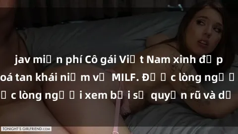 jav miễn phí Cô gái Việt Nam xinh đẹp và gợi cảm làm xoá tan khái niệm về MILF. Được lòng người xem bởi sự quyến rũ và dễ thương.