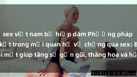 sex việt nam bị hiếp dâm Phương pháp tăng cường gắn kết trong mối quan hệ vợ chồng qua sex: Bí mật giúp tăng sự gần gũi, thăng hoa và hạnh phúc cho cặp đôi