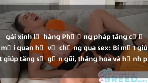 gái xinh lộ hàng Phương pháp tăng cường gắn kết trong mối quan hệ vợ chồng qua sex: Bí mật giúp tăng sự gần gũi, thăng hoa và hạnh phúc cho cặp đôi