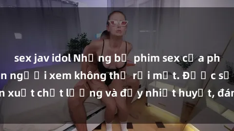 sex jav idol Những bộ phim sex của phụ nữ lớn tuổi khiến người xem không thể rời mắt. Được sản xuất chất lượng và đầy nhiệt huyết, đáng xem và trải nghiệm.