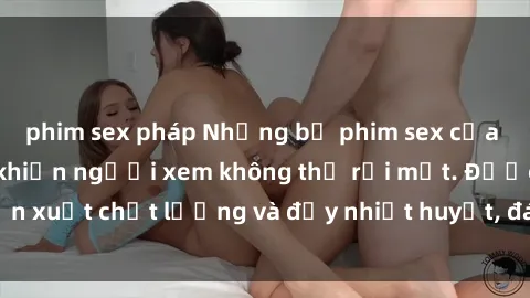 phim sex pháp Những bộ phim sex của phụ nữ lớn tuổi khiến người xem không thể rời mắt. Được sản xuất chất lượng và đầy nhiệt huyết, đáng xem và trải nghiệm.