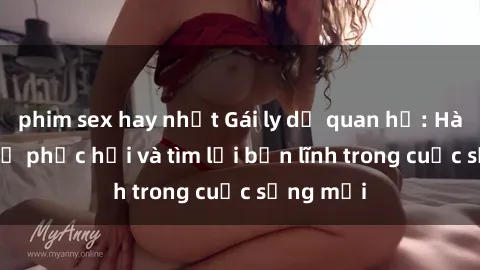 phim sex hay nhất Gái ly dị quan hệ: Hành trình tự phục hồi và tìm lại bản lĩnh trong cuộc sống mới